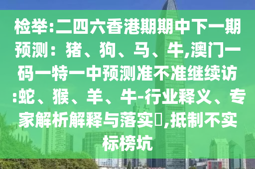 檢舉:二四六香港期期中下一期預測：豬、狗、馬、牛,澳門一碼一特一中預測準不準繼續訪:蛇、猴、羊、牛-行業釋義、專家解析解釋與落實?,抵制不實標榜坑