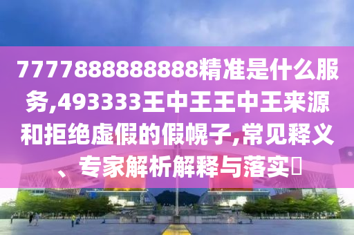 7777888888888精準是什么服務,493333王中王王中王來源和拒絕虛假的假幌子,常見釋義、專家解析解釋與落實?