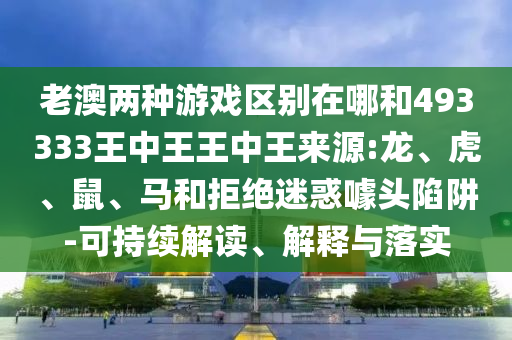 老澳兩種游戲區別在哪和493333王中王王中王來源:龍、虎、鼠、馬和拒絕迷惑噱頭陷阱-可持續解讀、解釋與落實