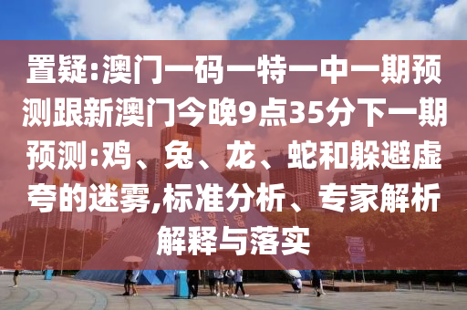 置疑:澳門一碼一特一中一期預測跟新澳門今晚9點35分下一期預測:雞、兔、龍、蛇和躲避虛夸的迷霧,標準分析、專家解析解釋與落實