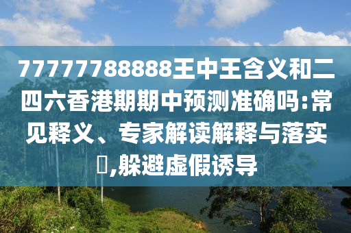 77777788888王中王含義和二四六香港期期中預測準確嗎:常見釋義、專家解讀解釋與落實?,躲避虛假誘導