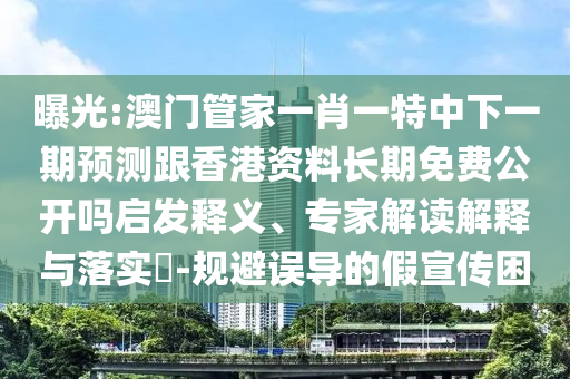 曝光:澳門管家一肖一特中下一期預測跟香港資料長期免費公開嗎啟發(fā)釋義、專家解讀解釋與落實?-規(guī)避誤導的假宣傳困