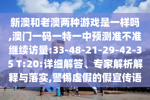 新澳和老澳兩種游戲是一樣嗎,澳門一碼一特一中預測準不準繼續訪量:33-48-21-29-42-35 T:20:詳細解答、專家解析解釋與落實,警惕虛假的假宣傳語