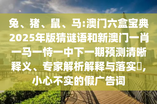 兔、豬、鼠、馬:澳門六盒寶典2025年版猜謎語和新澳門一肖一馬一恃一中下一期預測清晰釋義、專家解析解釋與落實?,小心不實的假廣告詞