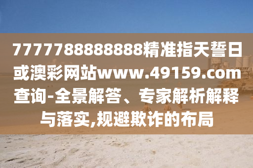 7777788888888精準指天誓日或澳彩網站www.49159.соm查詢-全景解答、專家解析解釋與落實,規避欺詐的布局