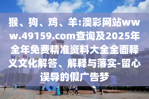 猴、狗、雞、羊:澳彩網站www.49159.соm查詢及2025年全年免費精準資料大全全面釋義文化解答、解釋與落實-留心誤導的假廣告夢