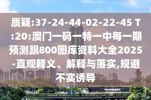 質疑:37-24-44-02-22-45 T:20:澳門一碼一特一中每一期預測跟800圖庫資料大全2025-直觀釋義、解釋與落實,規避不實誘導