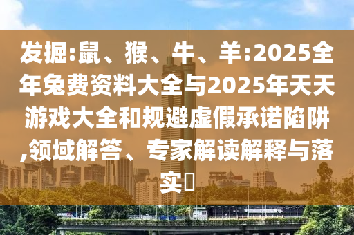 發掘:鼠、猴、牛、羊:2025全年兔費資料大全與2025年天天游戲大全和規避虛假承諾陷阱,領域解答、專家解讀解釋與落實?