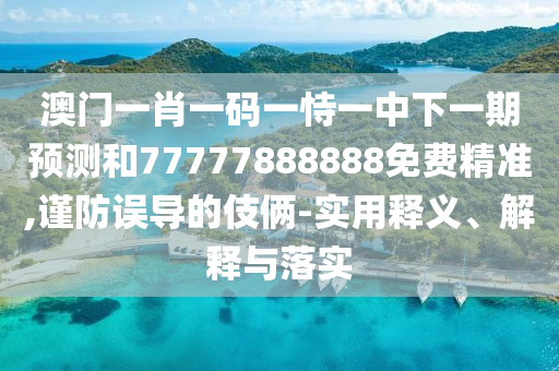 澳門一肖一碼一恃一中下一期預測和77777888888免費精準,謹防誤導的伎倆-實用釋義、解釋與落實