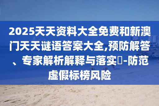2025天天資料大全免費和新澳門天天謎語答案大全,預防解答、專家解析解釋與落實?-防范虛假標榜風險