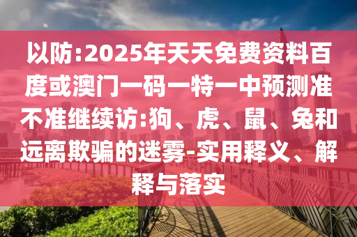 以防:2025年天天免費資料百度或澳門一碼一特一中預測準不準繼續訪:狗、虎、鼠、兔和遠離欺騙的迷霧-實用釋義、解釋與落實