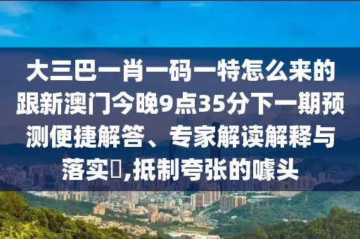 大三巴一肖一碼一特怎么來的跟新澳門今晚9點(diǎn)35分下一期預(yù)測便捷解答、專家解讀解釋與落實(shí)?,抵制夸張的噱頭