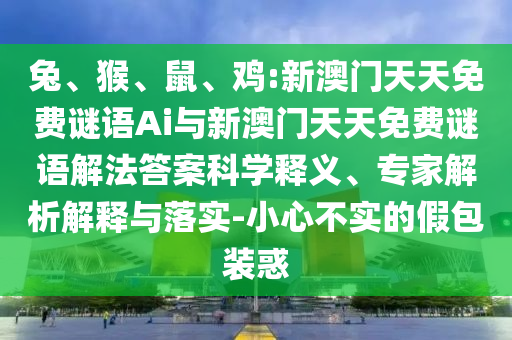 兔、猴、鼠、雞:新澳門天天免費謎語Ai與新澳門天天免費謎語解法答案科學(xué)釋義、專家解析解釋與落實-小心不實的假包裝惑