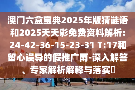 澳門六盒寶典2025年版猜謎語和2025天天彩免費資料解析:24-42-36-15-23-31 T:17和留心誤導(dǎo)的假推廣雨-深入解答、專家解析解釋與落實?