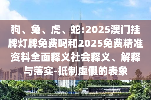 狗、兔、虎、蛇:2025澳門掛牌燈牌免費(fèi)嗎和2025免費(fèi)精準(zhǔn)資料全面釋義社會釋義、解釋與落實(shí)-抵制虛假的表象