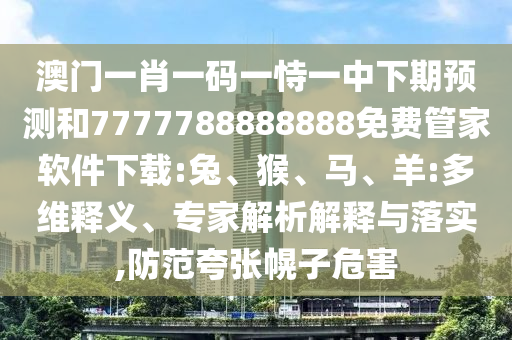 澳門一肖一碼一恃一中下期預測和7777788888888免費管家軟件下載:兔、猴、馬、羊:多維釋義、專家解析解釋與落實,防范夸張幌子危害