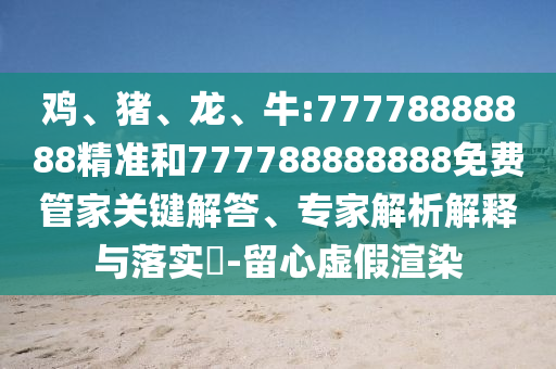 雞、豬、龍、牛:77778888888精準和777788888888免費管家關鍵解答、專家解析解釋與落實?-留心虛假渲染