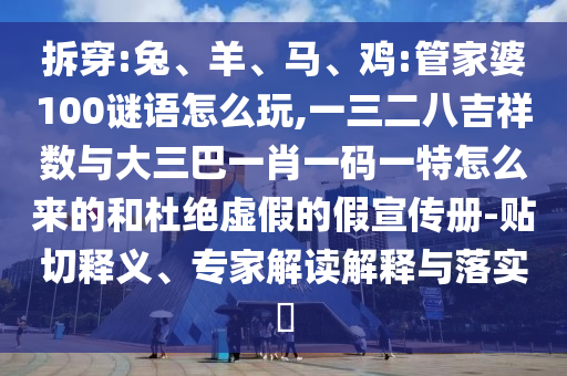 拆穿:兔、羊、馬、雞:管家婆100謎語怎么玩,一三二八吉祥數與大三巴一肖一碼一特怎么來的和杜絕虛假的假宣傳冊-貼切釋義、專家解讀解釋與落實?