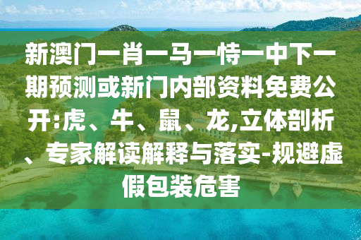 新澳門一肖一馬一恃一中下一期預(yù)測(cè)或新門內(nèi)部資料免費(fèi)公開:虎、牛、鼠、龍,立體剖析、專家解讀解釋與落實(shí)-規(guī)避虛假包裝危害