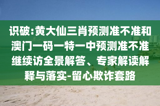 識(shí)破:黃大仙三肖預(yù)測(cè)準(zhǔn)不準(zhǔn)和澳門一碼一特一中預(yù)測(cè)準(zhǔn)不準(zhǔn)繼續(xù)訪全景解答、專家解讀解釋與落實(shí)-留心欺詐套路