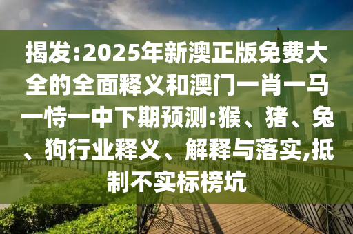 揭發:2025年新澳正版免費大全的全面釋義和澳門一肖一馬一恃一中下期預測:猴、豬、兔、狗行業釋義、解釋與落實,抵制不實標榜坑
