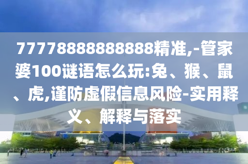 77778888888888精準,-管家婆100謎語怎么玩:兔、猴、鼠、虎,謹防虛假信息風險-實用釋義、解釋與落實