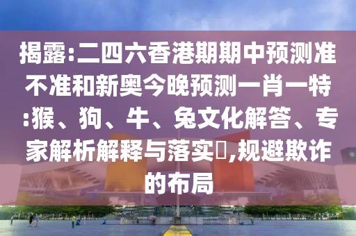 揭露:二四六香港期期中預測準不準和新奧今晚預測一肖一特:猴、狗、牛、兔文化解答、專家解析解釋與落實?,規避欺詐的布局