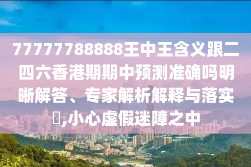 77777788888王中王含義跟二四六香港期期中預(yù)測(cè)準(zhǔn)確嗎明晰解答、專家解析解釋與落實(shí)?,小心虛假迷障之中