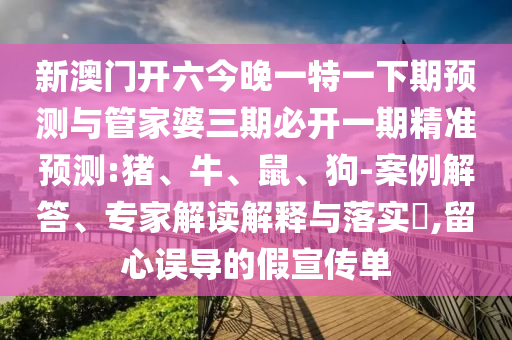 新澳門開(kāi)六今晚一特一下期預(yù)測(cè)與管家婆三期必開(kāi)一期精準(zhǔn)預(yù)測(cè):豬、牛、鼠、狗-案例解答、專家解讀解釋與落實(shí)?,留心誤導(dǎo)的假宣傳單