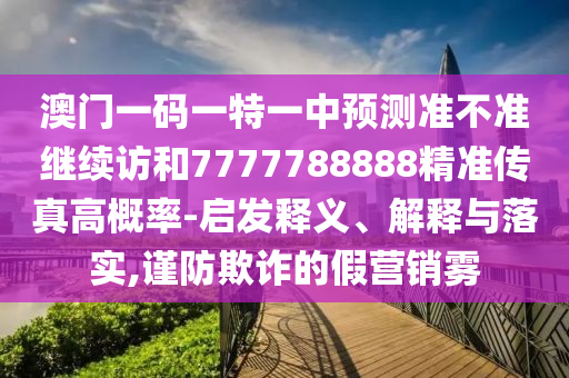 澳門一碼一特一中預(yù)測準不準繼續(xù)訪和7777788888精準傳真高概率-啟發(fā)釋義、解釋與落實,謹防欺詐的假營銷霧