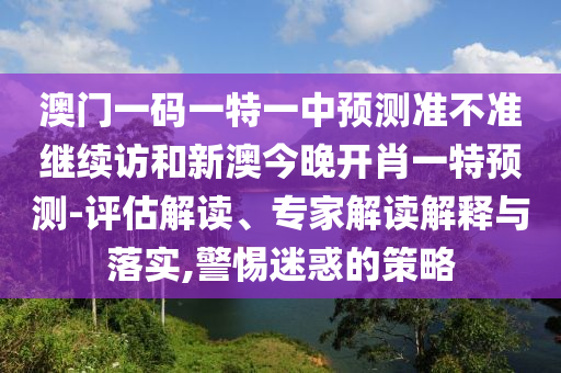 澳門一碼一特一中預測準不準繼續訪和新澳今晚開肖一特預測-評估解讀、專家解讀解釋與落實,警惕迷惑的策略