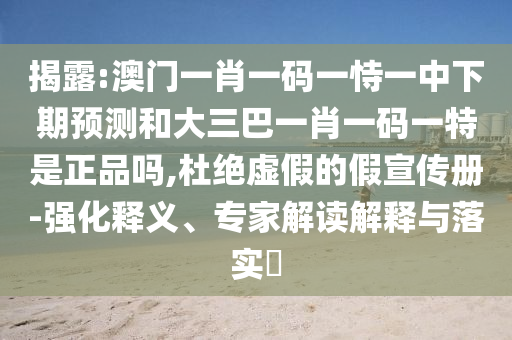 揭露:澳門一肖一碼一恃一中下期預(yù)測和大三巴一肖一碼一特是正品嗎,杜絕虛假的假宣傳冊-強化釋義、專家解讀解釋與落實?
