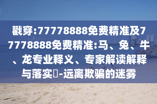 戳穿:77778888免費(fèi)精準(zhǔn)及77778888免費(fèi)精準(zhǔn):馬、兔、牛、龍專(zhuān)業(yè)釋義、專(zhuān)家解讀解釋與落實(shí)?-遠(yuǎn)離欺騙的迷霧
