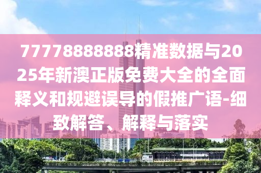 77778888888精準(zhǔn)數(shù)據(jù)與2025年新澳正版免費(fèi)大全的全面釋義和規(guī)避誤導(dǎo)的假推廣語(yǔ)-細(xì)致解答、解釋與落實(shí)