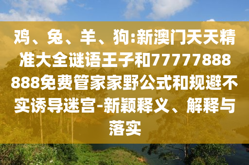 雞、兔、羊、狗:新澳門天天精準大全謎語王子和77777888888免費管家家野公式和規避不實誘導迷宮-新穎釋義、解釋與落實