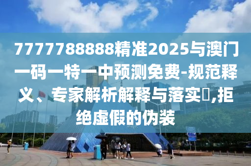 7777788888精準2025與澳門一碼一特一中預測免費-規范釋義、專家解析解釋與落實?,拒絕虛假的偽裝