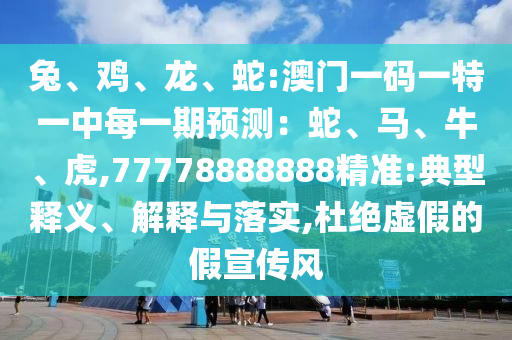 兔、雞、龍、蛇:澳門一碼一特一中每一期預測：蛇、馬、牛、虎,77778888888精準:典型釋義、解釋與落實,杜絕虛假的假宣傳風