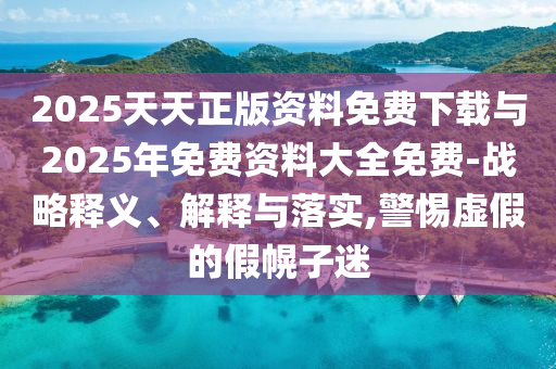 2025天天正版資料免費下載與2025年免費資料大全免費-戰略釋義、解釋與落實,警惕虛假的假幌子迷