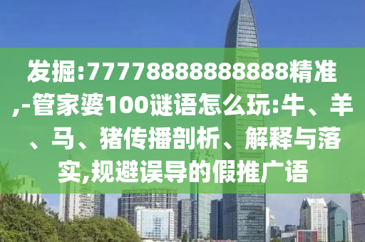 發掘:77778888888888精準,-管家婆100謎語怎么玩:牛、羊、馬、豬傳播剖析、解釋與落實,規避誤導的假推廣語