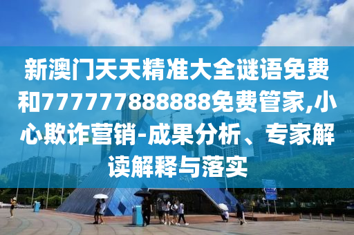 新澳門天天精準(zhǔn)大全謎語免費和777777888888免費管家,小心欺詐營銷-成果分析、專家解讀解釋與落實