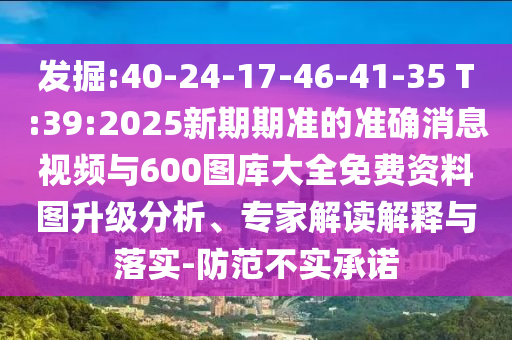 發(fā)掘:40-24-17-46-41-35 T:39:2025新期期準的準確消息視頻與600圖庫大全免費資料圖升級分析、專家解讀解釋與落實-防范不實承諾