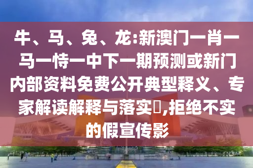 牛、馬、兔、龍:新澳門一肖一馬一恃一中下一期預測或新門內部資料免費公開典型釋義、專家解讀解釋與落實?,拒絕不實的假宣傳影