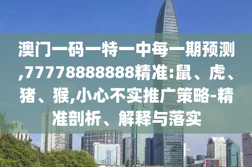 澳門一碼一特一中每一期預(yù)測,77778888888精準(zhǔn):鼠、虎、豬、猴,小心不實(shí)推廣策略-精準(zhǔn)剖析、解釋與落實(shí)