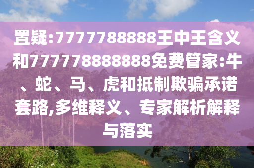 置疑:7777788888王中王含義和777778888888免費(fèi)管家:牛、蛇、馬、虎和抵制欺騙承諾套路,多維釋義、專家解析解釋與落實(shí)