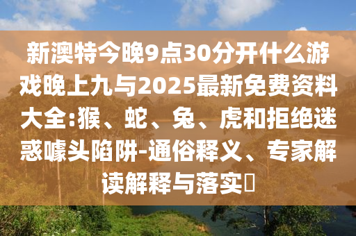 新澳特今晚9點30分開什么游戲晚上九與2025最新免費資料大全:猴、蛇、兔、虎和拒絕迷惑噱頭陷阱-通俗釋義、專家解讀解釋與落實?