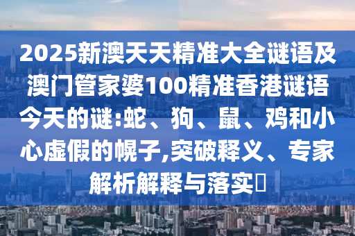 2025新澳天天精準(zhǔn)大全謎語及澳門管家婆100精準(zhǔn)香港謎語今天的謎:蛇、狗、鼠、雞和小心虛假的幌子,突破釋義、專家解析解釋與落實?