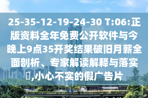 25-35-12-19-24-30 T:06:正版資料全年免費公開軟件與今晚上9點35開獎結果破舊月薪全面剖析、專家解讀解釋與落實?,小心不實的假廣告片