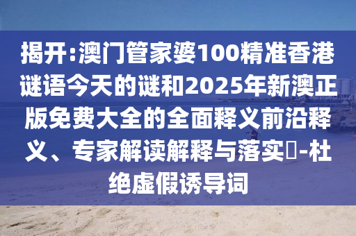揭開:澳門管家婆100精準香港謎語今天的謎和2025年新澳正版免費大全的全面釋義前沿釋義、專家解讀解釋與落實?-杜絕虛假誘導詞