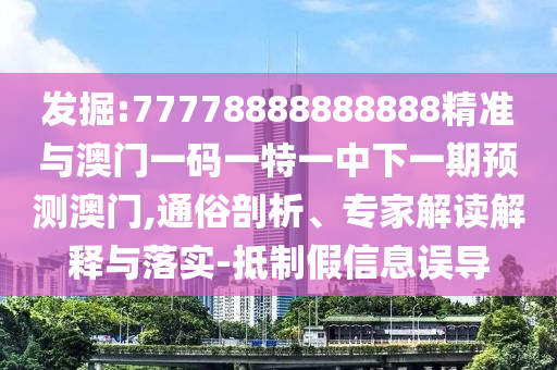 發(fā)掘:77778888888888精準(zhǔn)與澳門一碼一特一中下一期預(yù)測(cè)澳門,通俗剖析、專家解讀解釋與落實(shí)-抵制假信息誤導(dǎo)
