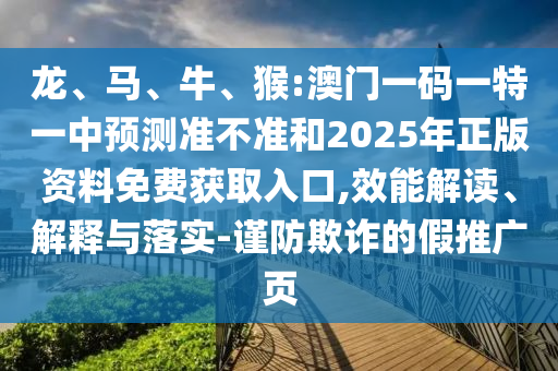 龍、馬、牛、猴:澳門一碼一特一中預測準不準和2025年正版資料免費獲取入口,效能解讀、解釋與落實-謹防欺詐的假推廣頁